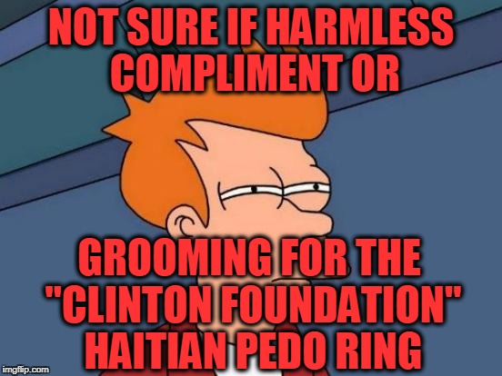 Futurama Fry Meme | NOT SURE IF HARMLESS COMPLIMENT OR GROOMING FOR THE "CLINTON FOUNDATION" HAITIAN PEDO RING | image tagged in memes,futurama fry | made w/ Imgflip meme maker