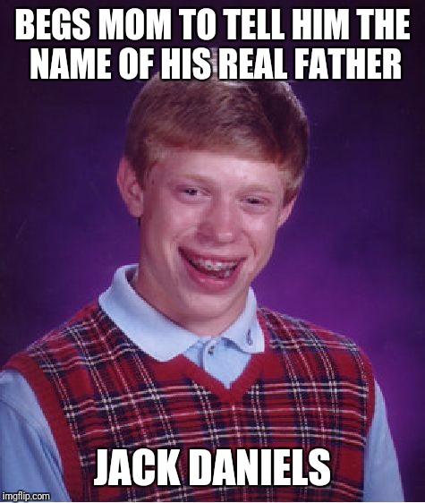 Bad Luck Brian Meme | BEGS MOM TO TELL HIM THE NAME OF HIS REAL FATHER; JACK DANIELS | image tagged in memes,bad luck brian | made w/ Imgflip meme maker