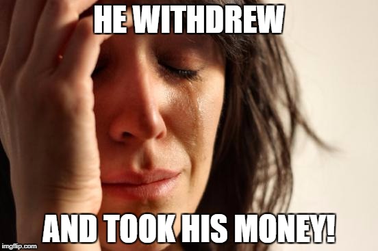 First World Problems Meme | HE WITHDREW AND TOOK HIS MONEY! | image tagged in memes,first world problems | made w/ Imgflip meme maker