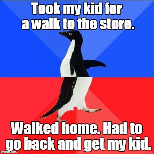 Socially Awkward Awesome Penguin Meme | Took my kid for a walk to the store. Walked home. Had to go back and get my kid. | image tagged in memes,socially awkward awesome penguin | made w/ Imgflip meme maker