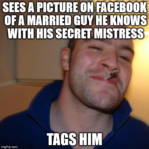 Good Guy Greg Meme | SEES A PICTURE ON FACEBOOK OF A MARRIED GUY HE KNOWS WITH HIS SECRET MISTRESS; TAGS HIM | image tagged in memes,good guy greg,AdviceAnimals | made w/ Imgflip meme maker