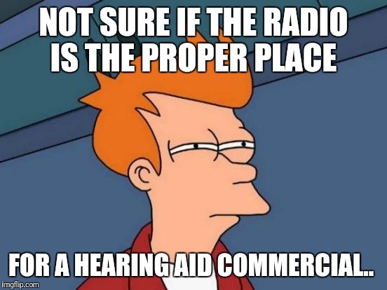 Futurama Fry Meme | NOT SURE IF THE RADIO IS THE PROPER PLACE; FOR A HEARING AID COMMERCIAL.. | image tagged in memes,futurama fry,funny memes,the most interesting man in the world,third world skeptical kid,bad luck brian | made w/ Imgflip meme maker