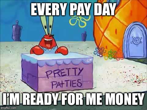 EVERY PAY DAY; I’M READY FOR ME MONEY | image tagged in every pay day | made w/ Imgflip meme maker