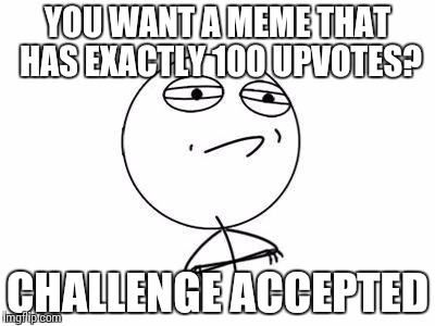 Challenge Accepted Rage Face |  YOU WANT A MEME THAT HAS EXACTLY 100 UPVOTES? CHALLENGE ACCEPTED | image tagged in memes,challenge accepted rage face | made w/ Imgflip meme maker