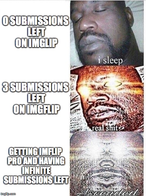 The feeling | 0 SUBMISSIONS LEFT ON IMGLIP; 3 SUBMISSIONS LEFT ON IMGFLIP; GETTING IMFLIP PRO AND HAVING INFINITE SUBMISSIONS LEFT | image tagged in sleeping shaq ascended,memes | made w/ Imgflip meme maker