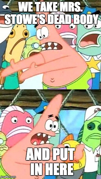 Put It Somewhere Else Patrick Meme | WE TAKE MRS. STOWE'S DEAD BODY; AND PUT IN HERE | image tagged in memes,put it somewhere else patrick | made w/ Imgflip meme maker