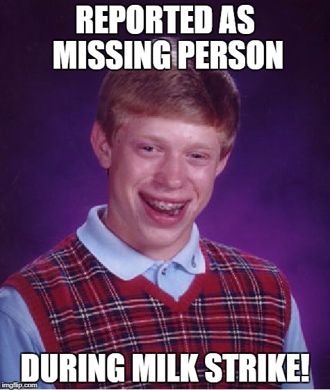 Bad Luck Brian Meme | REPORTED AS MISSING PERSON; DURING MILK STRIKE! | image tagged in memes,bad luck brian | made w/ Imgflip meme maker
