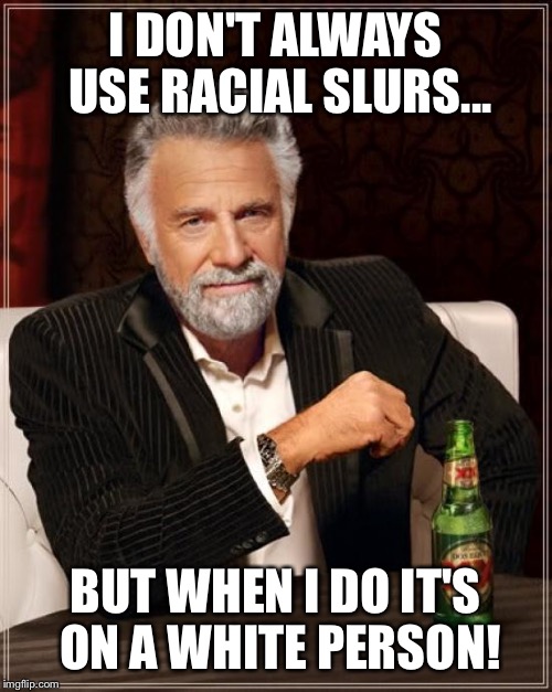 The Most Interesting Man In The World Meme | I DON'T ALWAYS USE RACIAL SLURS... BUT WHEN I DO IT'S ON A WHITE PERSON! | image tagged in memes,the most interesting man in the world | made w/ Imgflip meme maker
