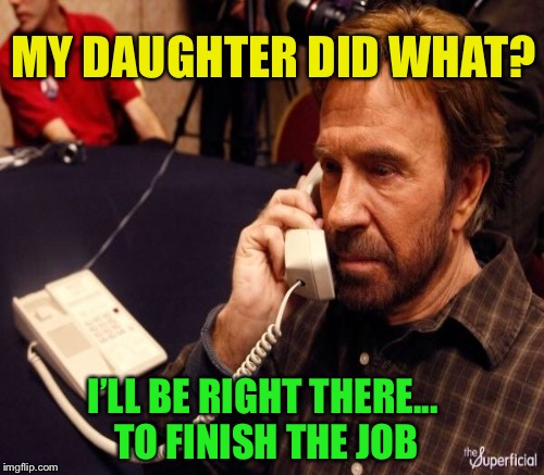 MY DAUGHTER DID WHAT? I’LL BE RIGHT THERE... TO FINISH THE JOB | made w/ Imgflip meme maker