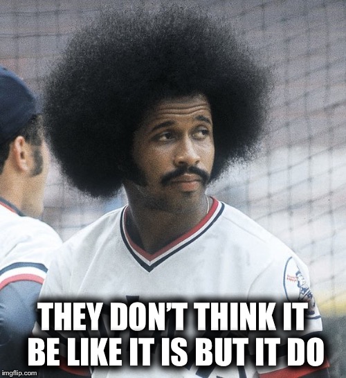 Oscar Gamble | THEY DON’T THINK IT BE LIKE IT IS BUT IT DO | image tagged in oscar gamble | made w/ Imgflip meme maker