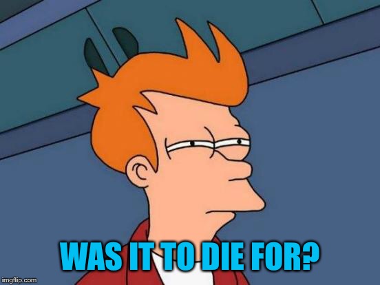 Futurama Fry Meme | WAS IT TO DIE FOR? | image tagged in memes,futurama fry | made w/ Imgflip meme maker