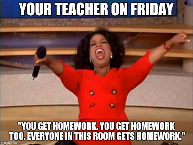 Oprah You Get A Meme | YOUR TEACHER ON FRIDAY; "YOU GET HOMEWORK. YOU GET HOMEWORK TOO. EVERYONE IN THIS ROOM GETS HOMEWORK." | image tagged in memes,oprah you get a | made w/ Imgflip meme maker