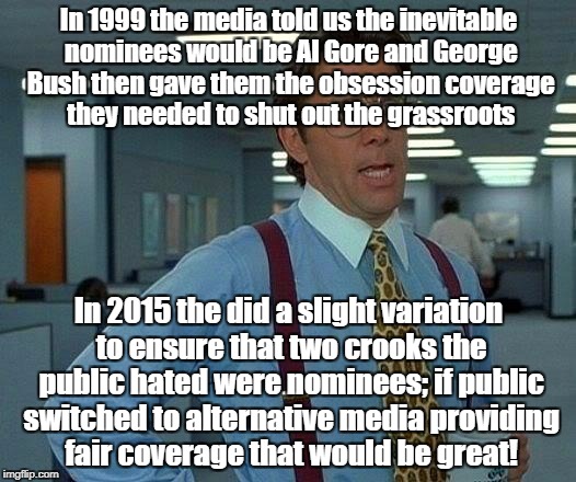 That Would Be Great Meme | In 1999 the media told us the inevitable nominees would be Al Gore and George Bush then gave them the obsession coverage they needed to shut out the grassroots; In 2015 the did a slight variation to ensure that two crooks the public hated were nominees; if public switched to alternative media providing fair coverage that would be great! | image tagged in memes,that would be great | made w/ Imgflip meme maker