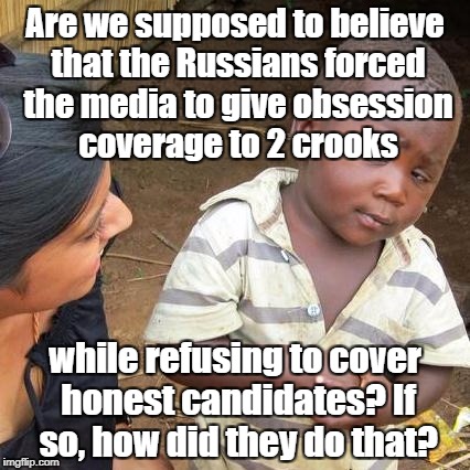 Third World Skeptical Kid | Are we supposed to believe that the Russians forced the media to give obsession coverage to 2 crooks; while refusing to cover honest candidates? If so, how did they do that? | image tagged in memes,third world skeptical kid | made w/ Imgflip meme maker