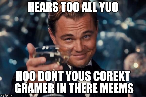 Leonardo Dicaprio Cheers | HEARS TOO ALL YUO; HOO DONT YOUS COREKT GRAMER IN THERE MEEMS | image tagged in memes,leonardo dicaprio cheers | made w/ Imgflip meme maker