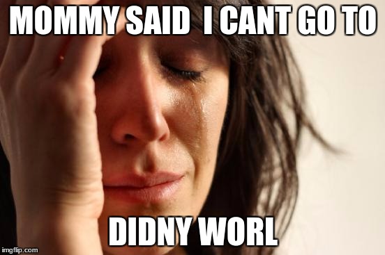 First World Problems Meme | MOMMY SAID  I CANT GO TO; DIDNY WORL | image tagged in memes,first world problems | made w/ Imgflip meme maker