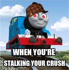 thomas the train | WHEN YOU'RE; STALKING YOUR CRUSH | image tagged in thomas the train,scumbag | made w/ Imgflip meme maker