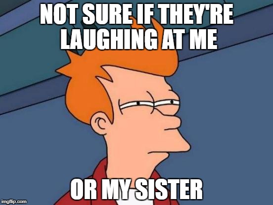 Futurama Fry Meme | NOT SURE IF THEY'RE LAUGHING AT ME OR MY SISTER | image tagged in memes,futurama fry | made w/ Imgflip meme maker
