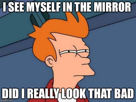 Futurama Fry Meme | I SEE MYSELF IN THE MIRROR; DID I REALLY LOOK THAT BAD | image tagged in memes,futurama fry | made w/ Imgflip meme maker