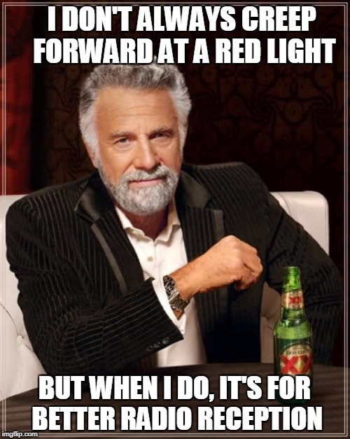 The Most Interesting Man In The World | I DON'T ALWAYS CREEP FORWARD AT A RED LIGHT; BUT WHEN I DO, IT'S FOR BETTER RADIO RECEPTION | image tagged in memes,the most interesting man in the world | made w/ Imgflip meme maker