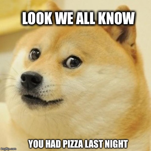 Doge | LOOK WE ALL KNOW; YOU HAD PIZZA LAST NIGHT | image tagged in memes,doge | made w/ Imgflip meme maker
