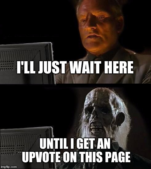 I'll Just Wait Here | I'LL JUST WAIT HERE; UNTIL I GET AN UPVOTE ON THIS PAGE | image tagged in memes,ill just wait here | made w/ Imgflip meme maker