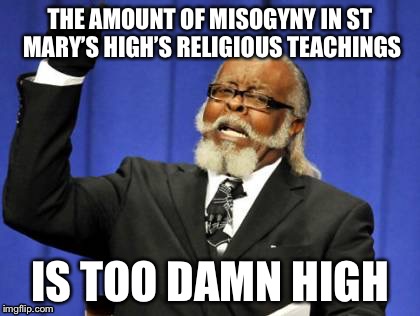 It’s Advent in my freshman year at high school… | THE AMOUNT OF MISOGYNY IN ST MARY’S HIGH’S RELIGIOUS TEACHINGS; IS TOO DAMN HIGH | image tagged in too damn high,religion,catholicism,christianity,advent,misogyny | made w/ Imgflip meme maker