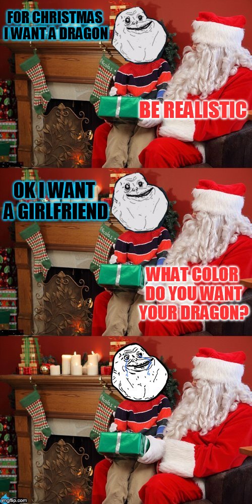 FOR CHRISTMAS I WANT A DRAGON WHAT COLOR DO YOU WANT YOUR DRAGON? BE REALISTIC OK I WANT A GIRLFRIEND | made w/ Imgflip meme maker