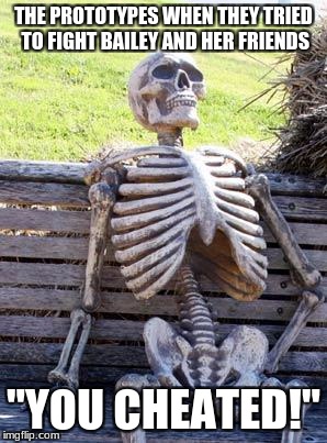 Waiting Skeleton | THE PROTOTYPES WHEN THEY TRIED TO FIGHT BAILEY AND HER FRIENDS; "YOU CHEATED!" | image tagged in memes,waiting skeleton | made w/ Imgflip meme maker