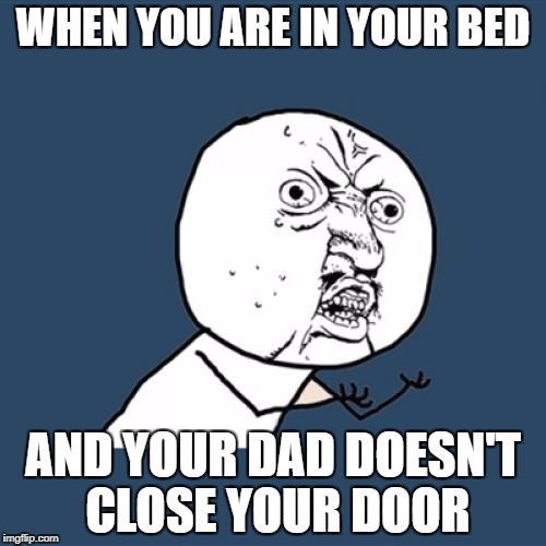 Y U No | WHEN YOU ARE IN YOUR BED; AND YOUR DAD DOESN'T CLOSE YOUR DOOR | image tagged in memes,y u no | made w/ Imgflip meme maker