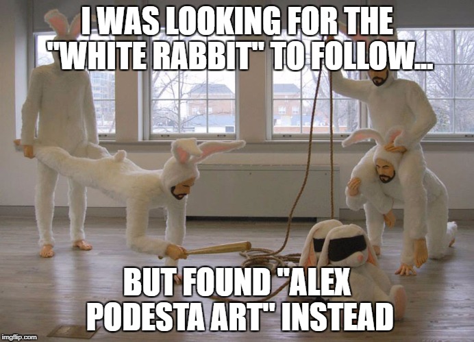 PODESTA ART | I WAS LOOKING FOR THE "WHITE RABBIT" TO FOLLOW... BUT FOUND "ALEX PODESTA ART" INSTEAD | image tagged in podesta art | made w/ Imgflip meme maker