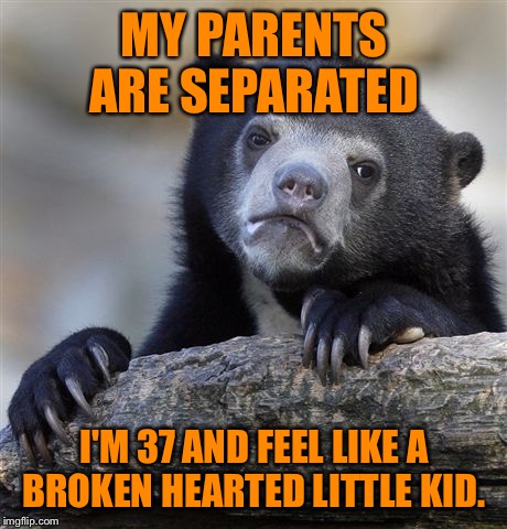 I'm not sure how kids make it through things like this. I'm just crushed! They have been married 45 years!  | MY PARENTS ARE SEPARATED; I'M 37 AND FEEL LIKE A BROKEN HEARTED LITTLE KID. | image tagged in memes,confession bear,sad | made w/ Imgflip meme maker