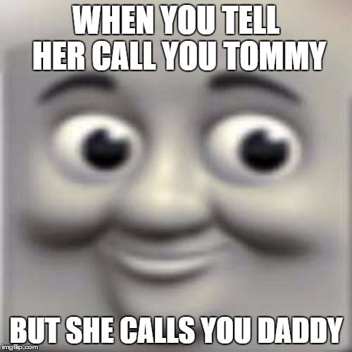 Thomas the "dank" engine | WHEN YOU TELL HER CALL YOU TOMMY; BUT SHE CALLS YOU DADDY | image tagged in thomas the dank engine | made w/ Imgflip meme maker
