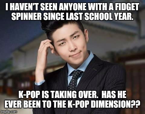 I HAVEN'T SEEN ANYONE WITH A FIDGET SPINNER SINCE LAST SCHOOL YEAR. K-POP IS TAKING OVER.  HAS HE EVER BEEN TO THE K-POP DIMENSION?? | made w/ Imgflip meme maker