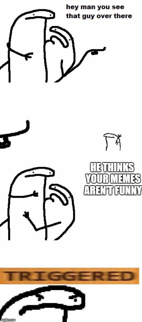 Hey man you see that guy over there | HE THINKS YOUR MEMES AREN'T FUNNY | image tagged in hey man you see that guy over there | made w/ Imgflip meme maker