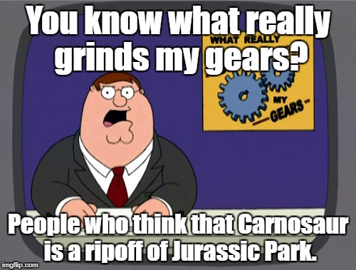 Peter Griffin News Meme | You know what really grinds my gears? People who think that Carnosaur is a ripoff of Jurassic Park. | image tagged in memes,peter griffin news | made w/ Imgflip meme maker