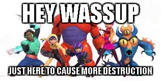 Big Hero 6 | HEY WASSUP; JUST HERE TO CAUSE MORE DESTRUCTION | image tagged in big hero 6 | made w/ Imgflip meme maker