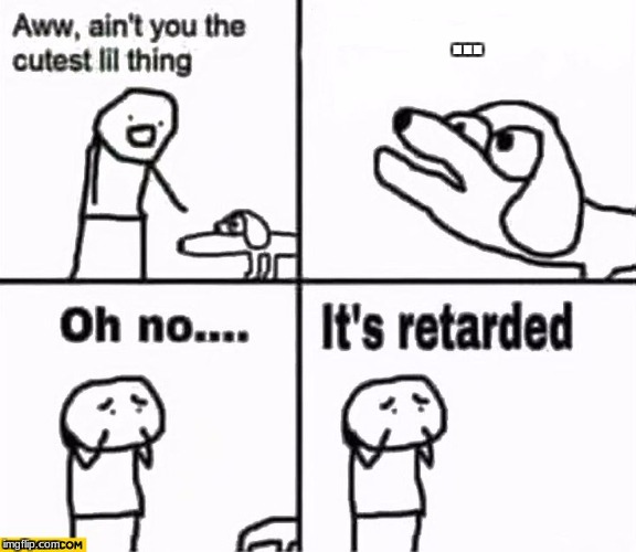 Oh no it's retarded! | ... | image tagged in oh no it's retarded | made w/ Imgflip meme maker