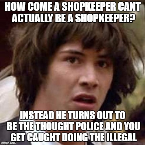Conspiracy Keanu Meme | HOW COME A SHOPKEEPER CANT ACTUALLY BE A SHOPKEEPER? INSTEAD HE TURNS OUT TO BE THE THOUGHT POLICE AND YOU GET CAUGHT DOING THE ILLEGAL | image tagged in memes,conspiracy keanu | made w/ Imgflip meme maker
