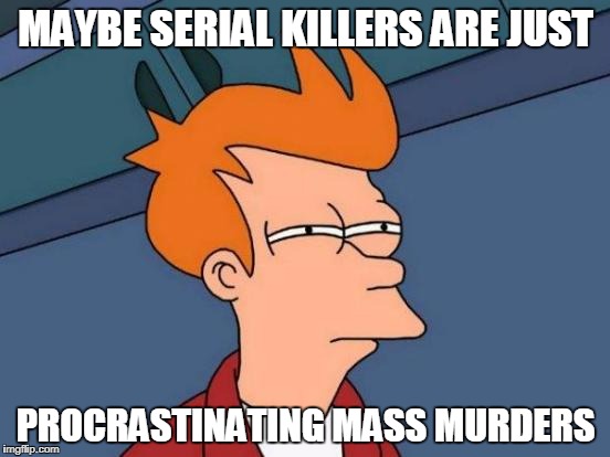 Futurama Fry Meme | MAYBE SERIAL KILLERS ARE JUST; PROCRASTINATING MASS MURDERS | image tagged in memes,futurama fry | made w/ Imgflip meme maker