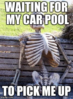 Waiting Skeleton Meme | WAITING FOR MY CAR POOL; TO PICK ME UP | image tagged in memes,waiting skeleton | made w/ Imgflip meme maker