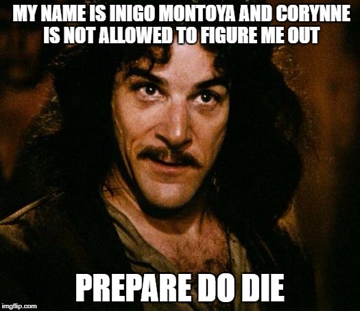 Inigo Montoya Meme | MY NAME IS INIGO MONTOYA AND CORYNNE IS NOT ALLOWED TO FIGURE ME OUT; PREPARE DO DIE | image tagged in memes,inigo montoya | made w/ Imgflip meme maker