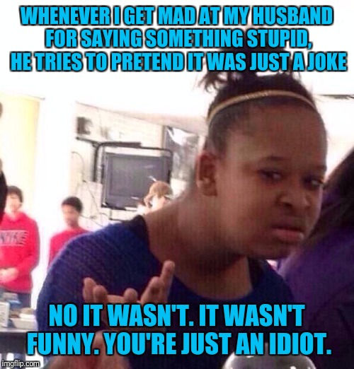 Black Girl Wat Meme | WHENEVER I GET MAD AT MY HUSBAND FOR SAYING SOMETHING STUPID, HE TRIES TO PRETEND IT WAS JUST A JOKE; NO IT WASN'T. IT WASN'T FUNNY. YOU'RE JUST AN IDIOT. | image tagged in memes,black girl wat | made w/ Imgflip meme maker