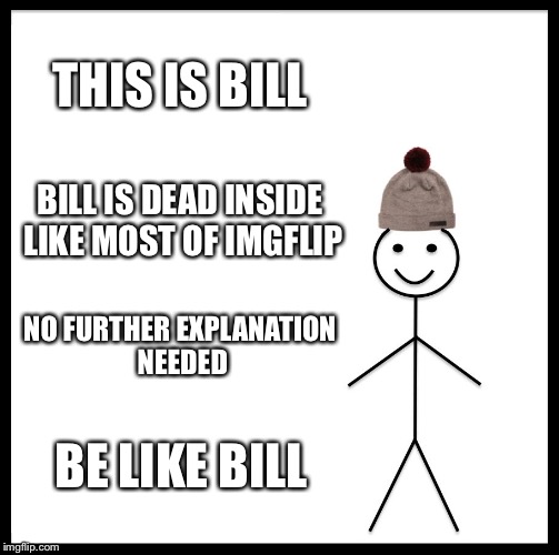 Be Like Bill Meme | THIS IS BILL; BILL IS DEAD INSIDE LIKE MOST OF IMGFLIP; NO FURTHER EXPLANATION NEEDED; BE LIKE BILL | image tagged in memes,be like bill | made w/ Imgflip meme maker