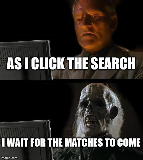 I'll Just Wait Here Meme | AS I CLICK THE SEARCH; I WAIT FOR THE MATCHES TO COME | image tagged in memes,ill just wait here | made w/ Imgflip meme maker