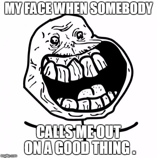 Forever Alone Happy |  MY FACE WHEN SOMEBODY; CALLS ME OUT ON A GOOD THING . | image tagged in memes,forever alone happy | made w/ Imgflip meme maker