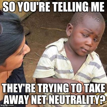 Third World Skeptical Kid | SO YOU'RE TELLING ME; THEY'RE TRYING TO TAKE AWAY NET NEUTRALITY? | image tagged in memes,third world skeptical kid | made w/ Imgflip meme maker