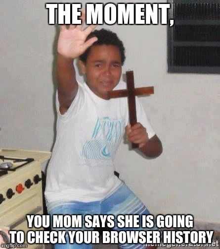 scared kid holding a cross | THE MOMENT, YOU MOM SAYS SHE IS GOING TO CHECK YOUR BROWSER HISTORY | image tagged in scared kid holding a cross | made w/ Imgflip meme maker