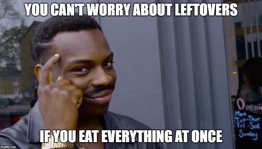 Roll Safe Think About It | YOU CAN'T WORRY ABOUT LEFTOVERS; IF YOU EAT EVERYTHING AT ONCE | image tagged in can't blank if you don't blank | made w/ Imgflip meme maker
