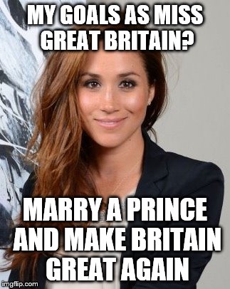 Meghan Markle | MY GOALS AS MISS GREAT BRITAIN? MARRY A PRINCE AND MAKE BRITAIN GREAT AGAIN | image tagged in meghan markle | made w/ Imgflip meme maker